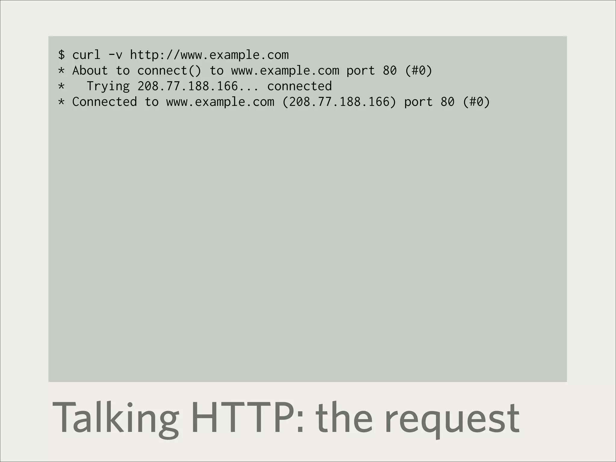 $ curl -v http://www.example.com
* About to connect() to www.example.com port 80 (#0)
*   Trying 208.77.188.166... connected
* Connected to www.example.com (208.77.188.166) port 80 (#0)




Talking HTTP: the request
 