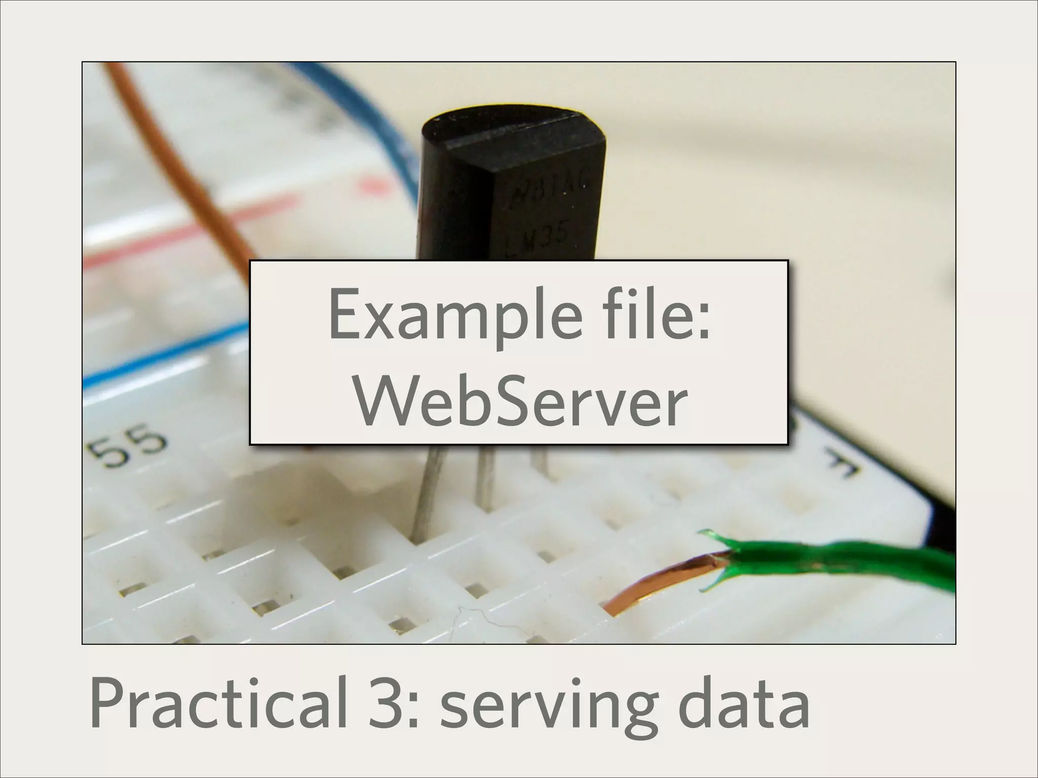 Example file:
         WebServer



Practical 3: serving data
 