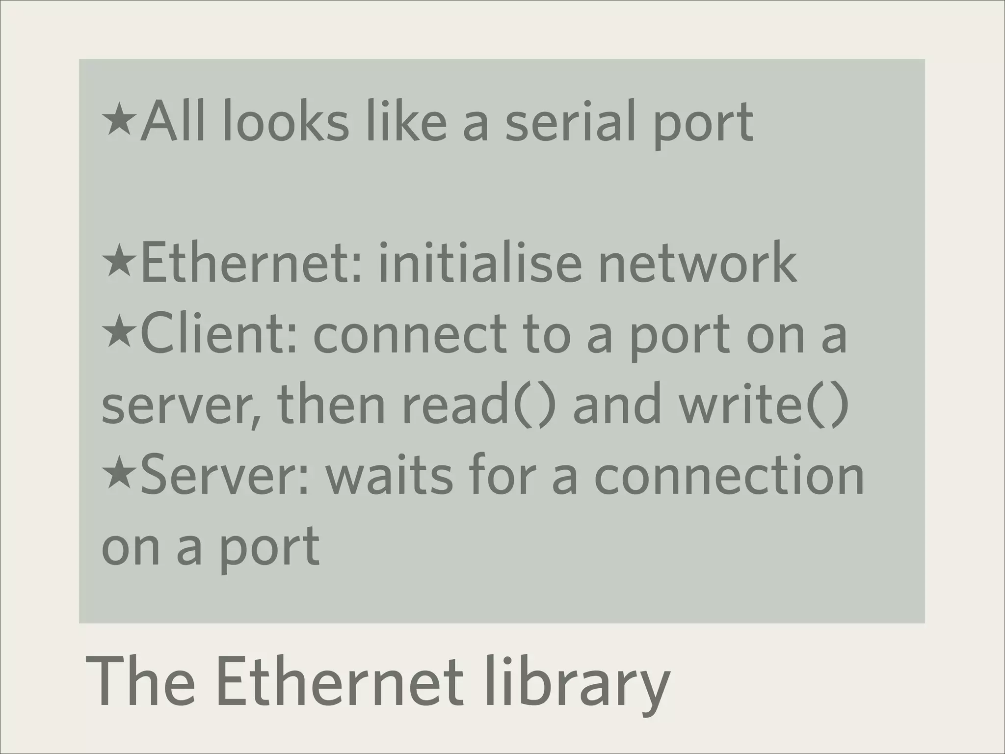 ★All looks like a serial port


★Ethernet: initialise network
★Client: connect to a port on a
server, then read() and write()
★Server: waits for a connection
on a port

The Ethernet library
 