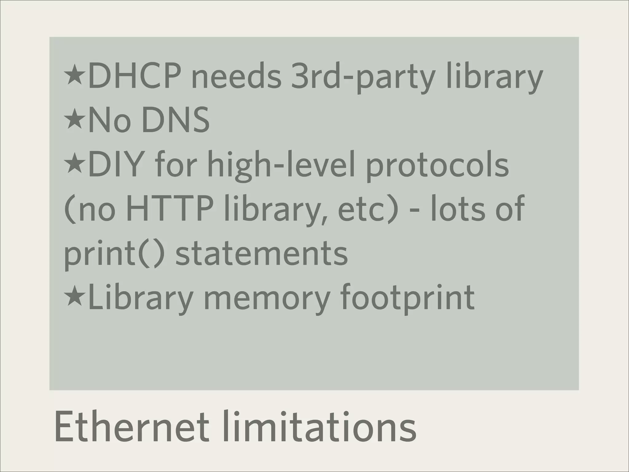 ★DHCP needs 3rd-party library
★No DNS
★DIY for high-level protocols
(no HTTP library, etc) - lots of
print() statements
★Library memory footprint



Ethernet limitations
 