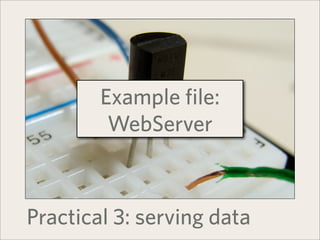 Example file:
         WebServer



Practical 3: serving data
 