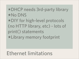 ★DHCP needs 3rd-party library
★No DNS
★DIY for high-level protocols
(no HTTP library, etc) - lots of
print() statements
★Library memory footprint



Ethernet limitations
 