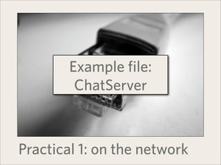 Example file:
         ChatServer



Practical 1: on the network
 