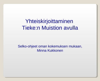 Yhteiskirjoittaminen
  Tieke:n Muistion avulla


Selko-ohjeet oman kokemuksen mukaan,
            Minna Kukkonen
 