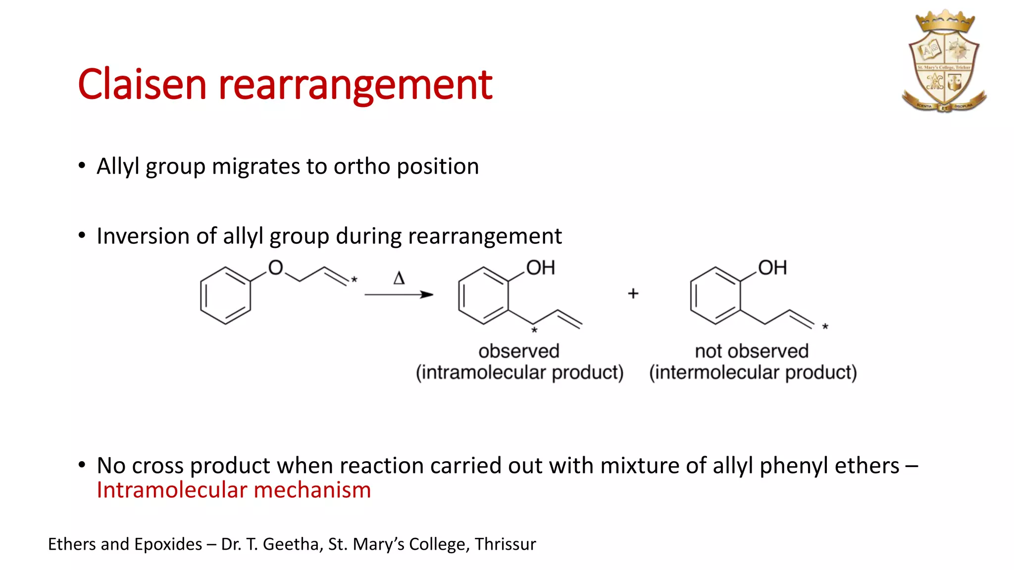 Claisen rearrangement
• Allyl group migrates to ortho position
• Inversion of allyl group during rearrangement
• No cross product when reaction carried out with mixture of allyl phenyl ethers –
Intramolecular mechanism
Ethers and Epoxides – Dr. T. Geetha, St. Mary’s College, Thrissur
 