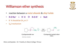 Williamson ether synthesis
• reaction between a metal alkoxide & alkyl halide
• R-O-Na+ + R´-X → R-O-R´ + NaX
• R´-X should be CH3 or 1o
• SN2 mechanism
Ethers and Epoxides – Dr. T. Geetha, St. Mary’s College, Thrissur
 