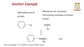 Another Example
+ CH3CHCH3
ONa
CH2Cl
(84%)CH2OCHCH3
CH3
Alkyl halide must be
primary
Alkoxide ion can be derived
from primary, secondary, or tertiary
alcohol
Ethers and Epoxides – Dr. T. Geetha, St. Mary’s College, Thrissur
 