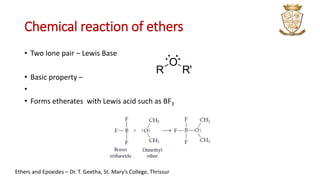 Chemical reaction of ethers
• Two lone pair – Lewis Base
• Basic property –
•
• Forms etherates with Lewis acid such as BF3
R
O
R'
: :
Ethers and Epoxides – Dr. T. Geetha, St. Mary’s College, Thrissur
 