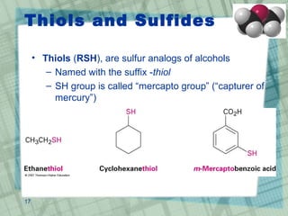 Thiols and Sulfides
• Thiols (RSH), are sulfur analogs of alcohols
– Named with the suffix -thiol
– SH group is called “mercapto group” (“capturer of
mercury”)
17
 