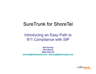 SureTrunk for ShoreTel

 Introducing an Easy Path to
   911 Compliance with SIP
                    Neil Darling
                    EtherSpeak
                   (866) Ether-IP
shoretel@ietherspeak.com / ndarling@ietherspeak.com
 