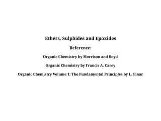 Ethers, Sulphides and Epoxides
Reference:
Organic Chemistry by Morrison and Boyd
Organic Chemistry by Francis A. Carey
Organic Chemistry Volume 1: The Fundamental Principles by L. Finar
 