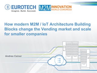 How modern M2M / IoT Architecture Building Blocks change the Vending market and scale for smaller companies 
Andrea Ceiner  