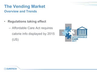 The Vending Market 
•Regulations taking effect 
–Affordable Care Act requires calorie info displayed by 2015 (US) 
Overview and Trends  
