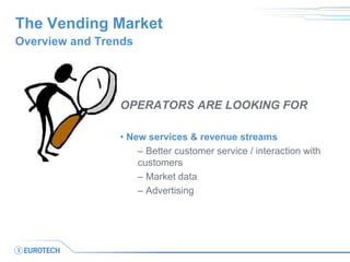 The Vending Market 
OPERATORS ARE LOOKING FOR 
• New services & revenue streams 
– Better customer service / interaction with customers 
– Market data 
– Advertising 
Overview and Trends  