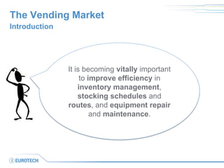 The Vending Market 
Introduction 
It is becoming vitally important to improve efficiency in inventory management, stocking schedules and routes, and equipment repair and maintenance.  