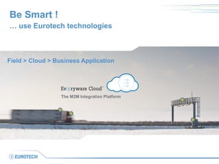 Be Smart ! 
… use Eurotech technologies 
Field > Cloud > Business Application 
The M2M Integration Platform  