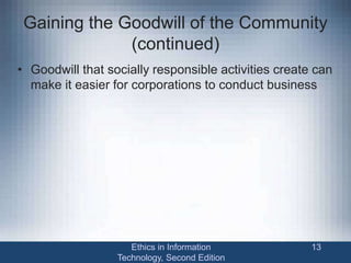 Gaining the Goodwill of the Community
(continued)
• Goodwill that socially responsible activities create can
make it easier for corporations to conduct business
Ethics in Information
Technology, Second Edition
13
 