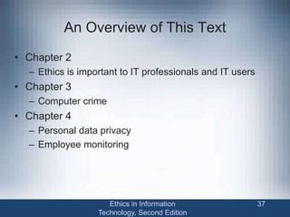An Overview of This Text
• Chapter 2
– Ethics is important to IT professionals and IT users
• Chapter 3
– Computer crime
• Chapter 4
– Personal data privacy
– Employee monitoring
Ethics in Information
Technology, Second Edition
37
 