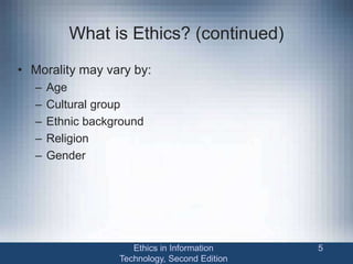 What is Ethics? (continued)
• Morality may vary by:
– Age
– Cultural group
– Ethnic background
– Religion
– Gender
Ethics in Information
Technology, Second Edition
5
 
