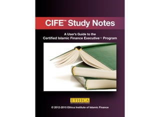 CIFE Study Notes
             ™



              A User’s Guide to the  
Certiﬁed Islamic Finance Executive™ Program




    © 2012-2015 Ethica Institute of Islamic Finance
 
