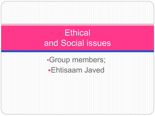 •Group members;
Ehtisaam Javed
Ethical
and Social issues
 