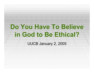 Do You Have To Believe
 in God to Be Ethical?
     UUCB January 2, 2005