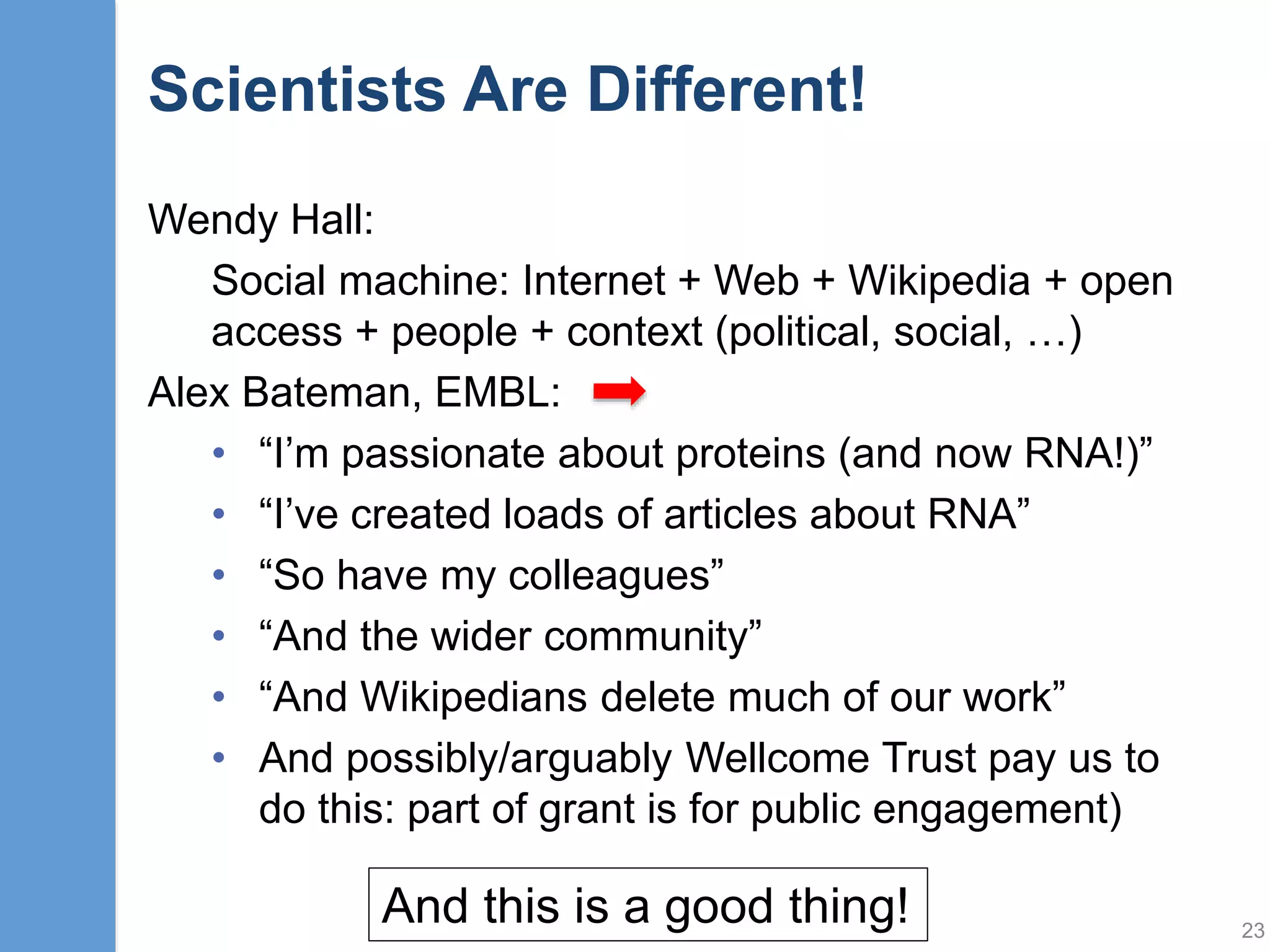 23
On behalf of our firms, we recognize Wikipedia's unique and important role as a public knowledge
resource. We also acknowledge that the prior actions of some in our industry have led to a
challenging relationship with the community of Wikipedia editors.
Our firms believe that it is in the best interest of our industry, and Wikipedia users at large, that
Wikipedia fulfill its mission of developing an accurate and objective online encyclopedia. Therefore,
it is wise for communications professionals to follow Wikipedia policies as part of ethical
engagement practices.
We therefore publicly state and commit, on behalf of our respective firms, to the best of our ability,
to abide by the following principles:
To seek to better understand the fundamental principles guiding Wikipedia and other Wikimedia
projects.
• To act in accordance with Wikipedia's policies and guidelines, particularly those related to
"conflict of interest."
• To abide by the Wikimedia Foundation's Terms of Use.
• To the extent we become aware of potential violations of Wikipedia policies by our respective
firms, to investigate the matter and seek corrective action, as appropriate and consistent with
our policies.
• Beyond our own firms, to take steps to publicize our views and counsel our clients and peers to
conduct themselves accordingly.
We also seek opportunities for a productive and transparent dialogue with Wikipedia editors,
inasmuch as we can provide accurate, up-to-date, and verifiable information that helps Wikipedia
better achieve its goals.
A significant improvement in relations between our two communities may not occur quickly or
easily, but it is our intention to do what we can to create a long-term positive change and contribute
toward Wikipedia's continued success.
 