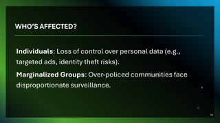 WHO’S AFFECTED?
Individuals: Loss of control over personal data (e.g.,
targeted ads, identity theft risks).
Marginalized Groups: Over-policed communities face
disproportionate surveillance.
19
 