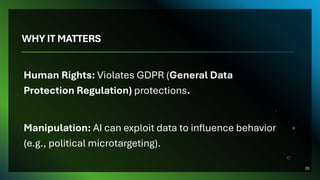 WHY IT MATTERS
Human Rights: Violates GDPR (General Data
Protection Regulation) protections.
Manipulation: AI can exploit data to influence behavior
(e.g., political microtargeting).
20
 