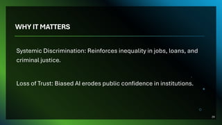 WHY IT MATTERS
Systemic Discrimination: Reinforces inequality in jobs, loans, and
criminal justice.
Loss of Trust: Biased AI erodes public confidence in institutions.
29
 