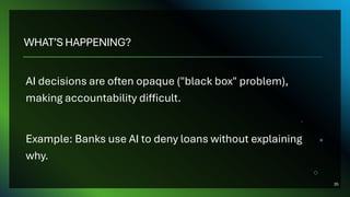 WHAT’S HAPPENING?
AI decisions are often opaque ("black box" problem),
making accountability difficult.
Example: Banks use AI to deny loans without explaining
why.
35
 