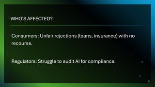 WHO’S AFFECTED?
Consumers: Unfair rejections (loans, insurance) with no
recourse.
Regulators: Struggle to audit AI for compliance.
37
 