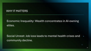 WHY IT MATTERS
Economic Inequality: Wealth concentrates in AI-owning
elites.
Social Unrest: Job loss leads to mental health crises and
community decline.
47
 