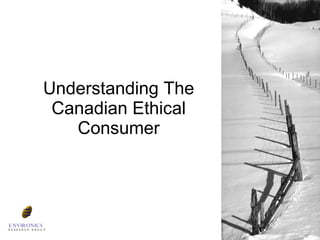 Understanding The Canadian Ethical Consumer ENVIRONICS R  E  S  E  A  R  C  H  G  R  O  U  P 