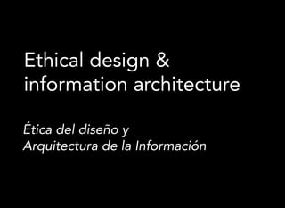 Ethical design &
information architecture

Ética del diseño y
Arquitectura de la Información