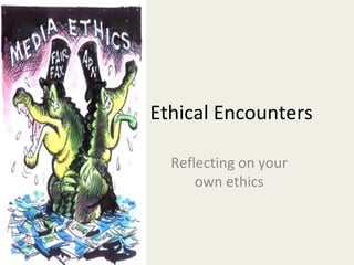Ethical Encounters

  Reflecting on your
      own ethics
 