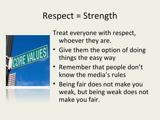 Respect = Strength
  Treat everyone with respect,
    whoever they are.
  • Give them the option of doing
    things the easy way
  • Remember that people don’t
    know the media’s rules
  • Being fair does not make you
    weak, but being weak does not
    make you fair.
 