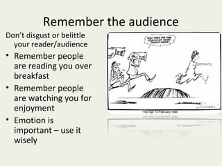 Remember the audience
Don’t disgust or belittle
  your reader/audience
• Remember people
  are reading you over
  breakfast
• Remember people
  are watching you for
  enjoyment
• Emotion is
  important – use it
  wisely
 