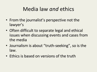 Media law  and  ethics From the journalist’s perspective not the lawyer’s Often difficult to separate legal and ethical issues when discussing events and cases from the media Journalism is about “truth-seeking”, so is the law. Ethics is based on versions of the truth 