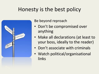 Honesty is the best policy Be beyond reproach Don’t be compromised over anything Make all declarations (at least to your boss, ideally to the reader) Don’t associate with criminals Watch political/organisational links 