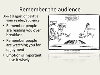 Remember the audience Don’t disgust or belittle your reader/audience Remember people are reading you over breakfast Remember people are watching you for enjoyment Emotion is important – use it wisely 
