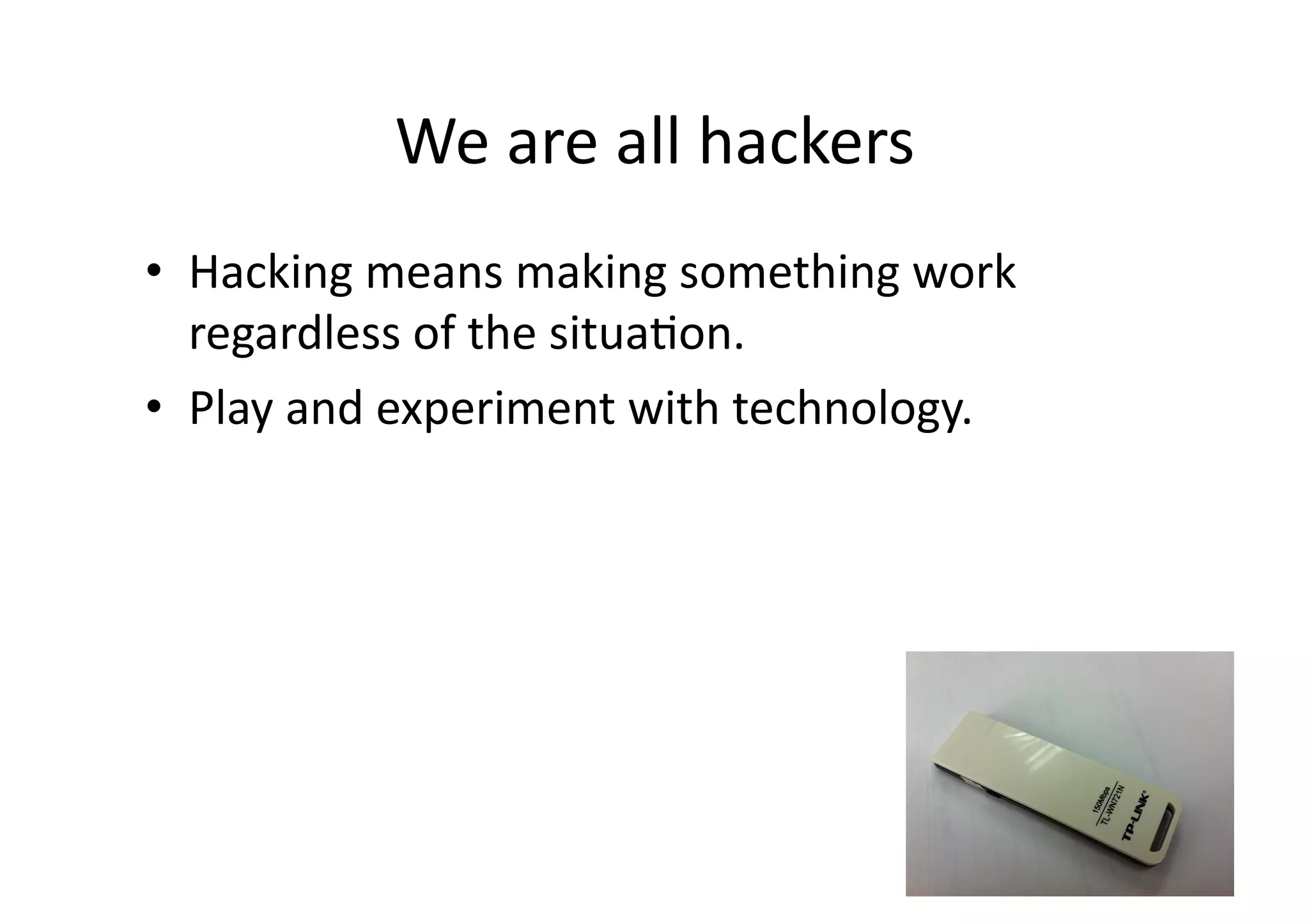 We	
  are	
  all	
  hackers	
  
•  Hacking	
  means	
  making	
  something	
  work	
  
   regardless	
  of	
  the	
  situaBon.	
  
•  Play	
  and	
  experiment	
  with	
  technology.	
  
 