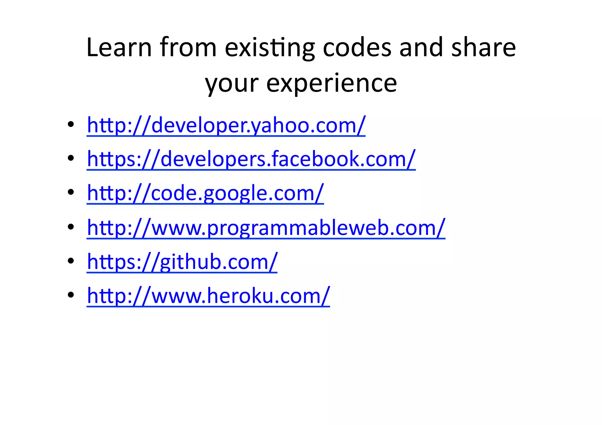 Learn	
  from	
  exisBng	
  codes	
  and	
  share	
  
                 your	
  experience	
  
•    h1p://developer.yahoo.com/	
  
•    h1ps://developers.facebook.com/	
  
•    h1p://code.google.com/	
  
•    h1p://www.programmableweb.com/	
  
•    h1ps://github.com/	
  
•    h1p://www.heroku.com/	
  
 