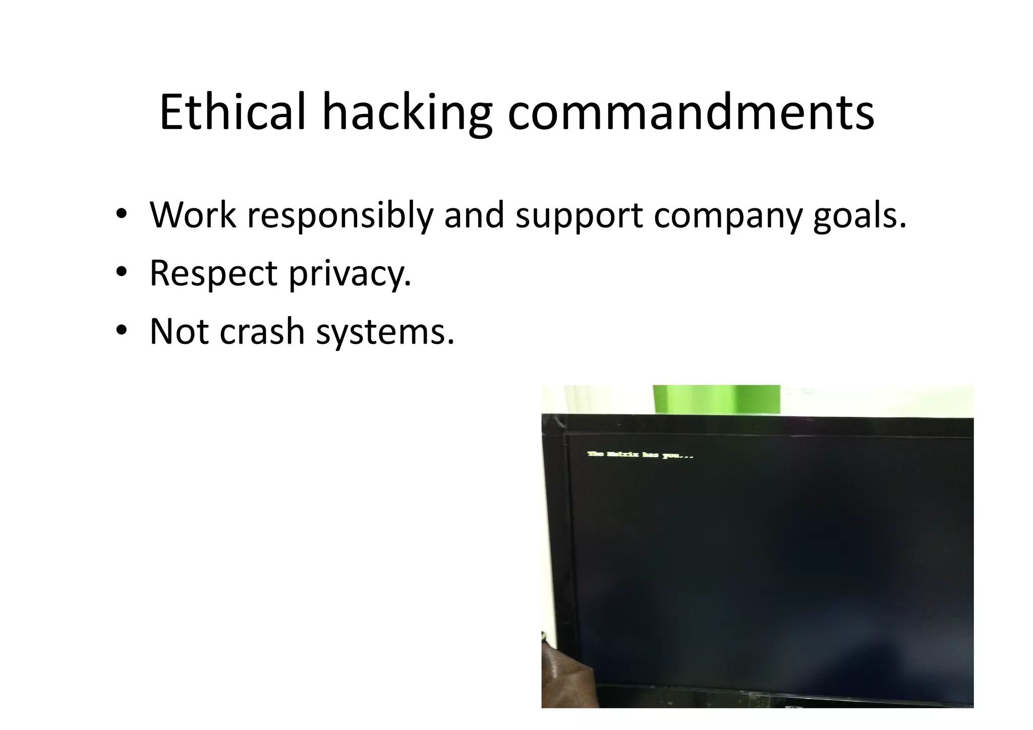 Ethical	
  hacking	
  commandments	
  
•  Work	
  responsibly	
  and	
  support	
  company	
  goals.	
  
•  Respect	
  privacy.	
  
•  Not	
  crash	
  systems.	
  
 
