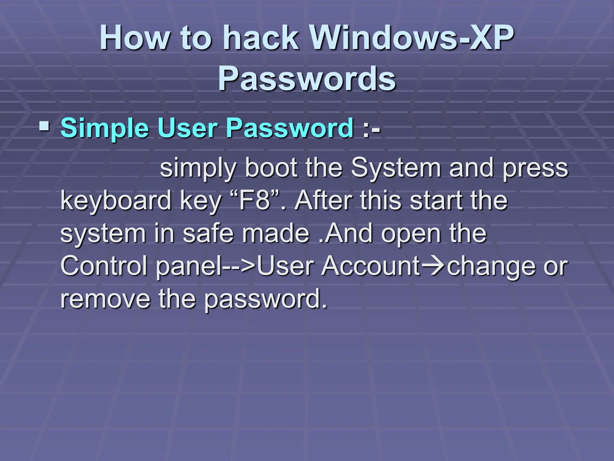 How to hack Windows-XP
Passwords
 Simple User Password :-
simply boot the System and press
keyboard key “F8”. After this start the
system in safe made .And open the
Control panel-->User Accountchange or
remove the password.
 
