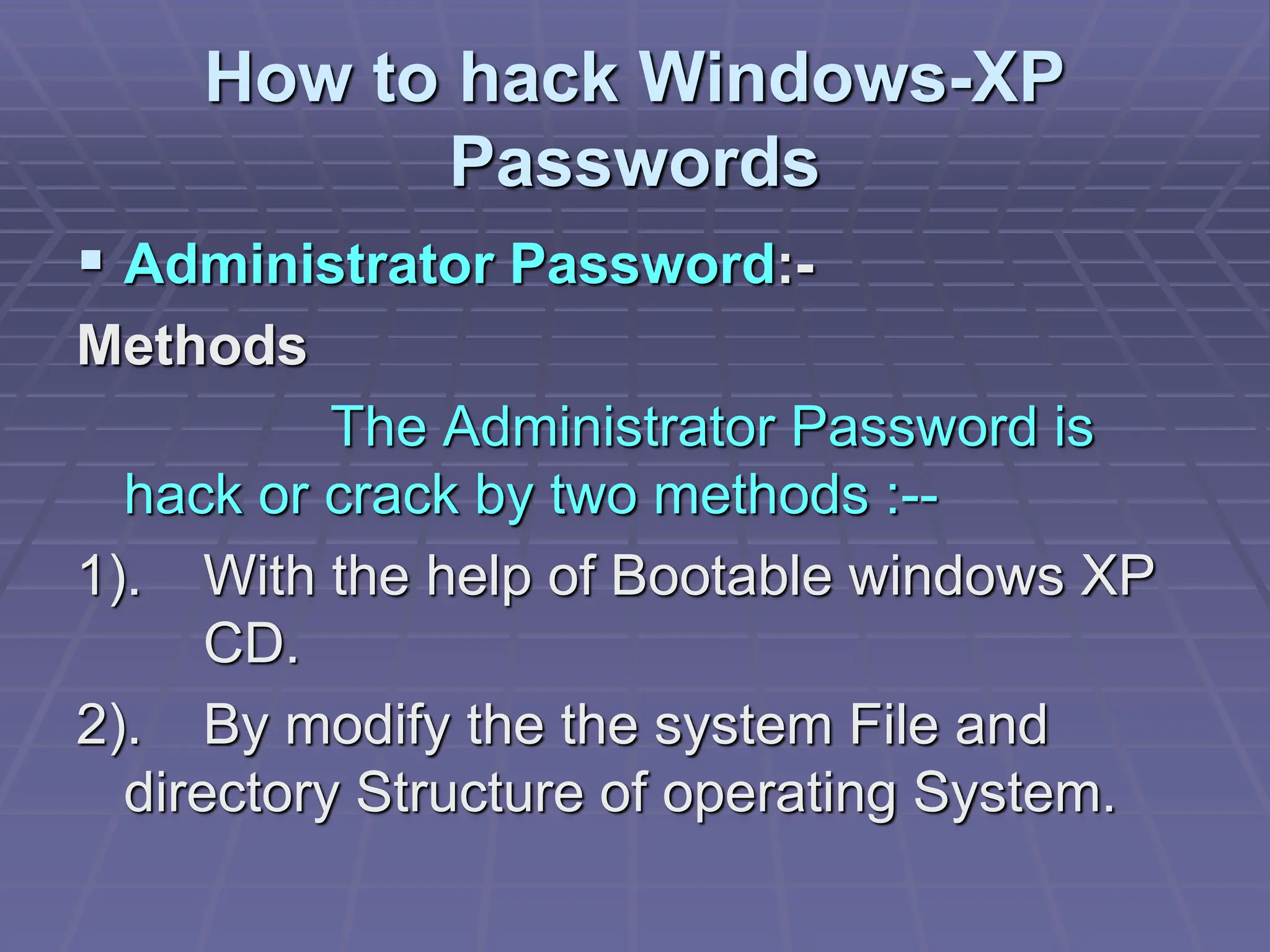 How to hack Windows-XP
Passwords
 Administrator Password:-
Methods
The Administrator Password is
hack or crack by two methods :--
1). With the help of Bootable windows XP
CD.
2). By modify the the system File and
directory Structure of operating System.
 