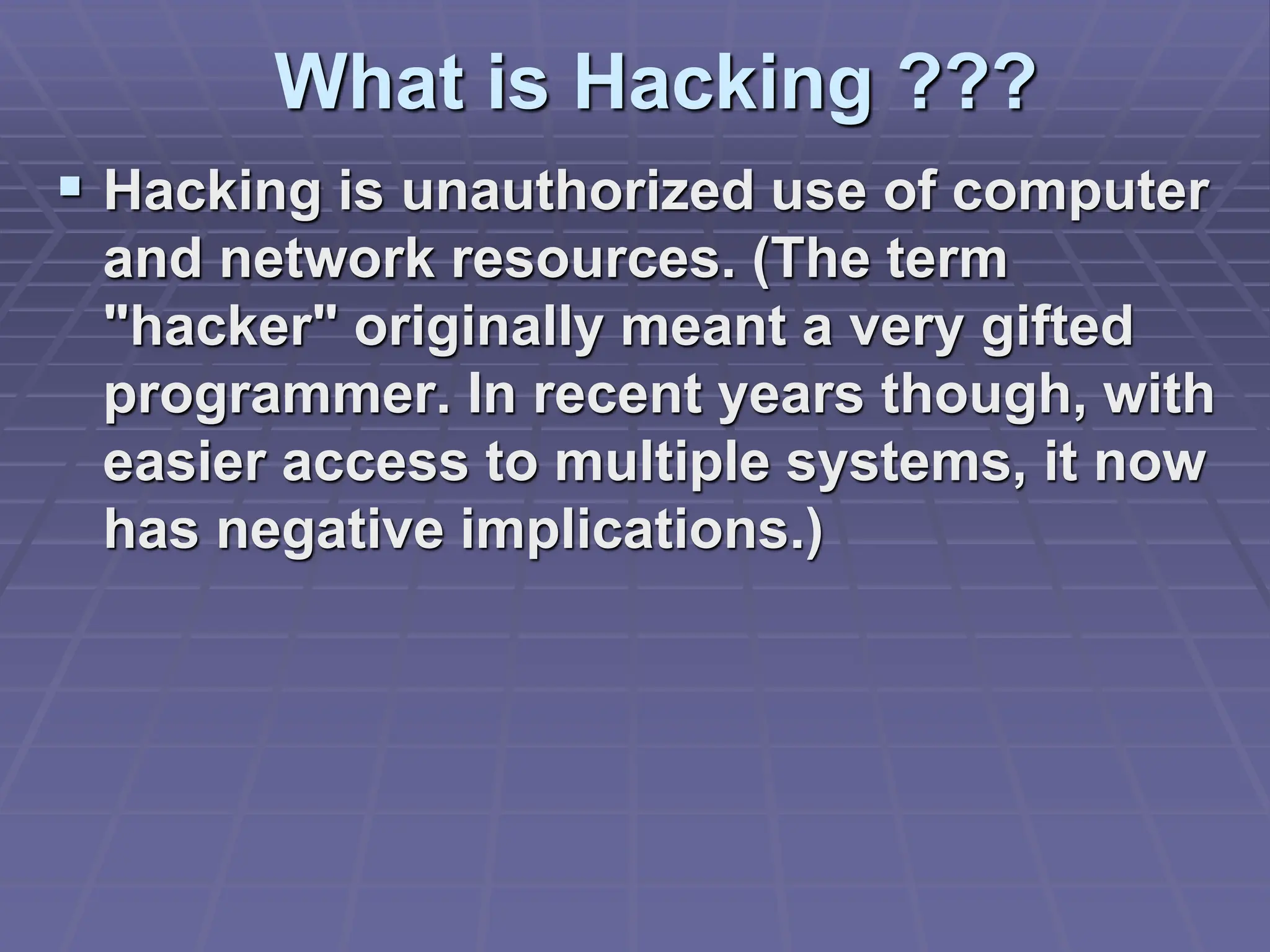 What is Hacking ???
 Hacking is unauthorized use of computer
and network resources. (The term
"hacker" originally meant a very gifted
programmer. In recent years though, with
easier access to multiple systems, it now
has negative implications.)
 