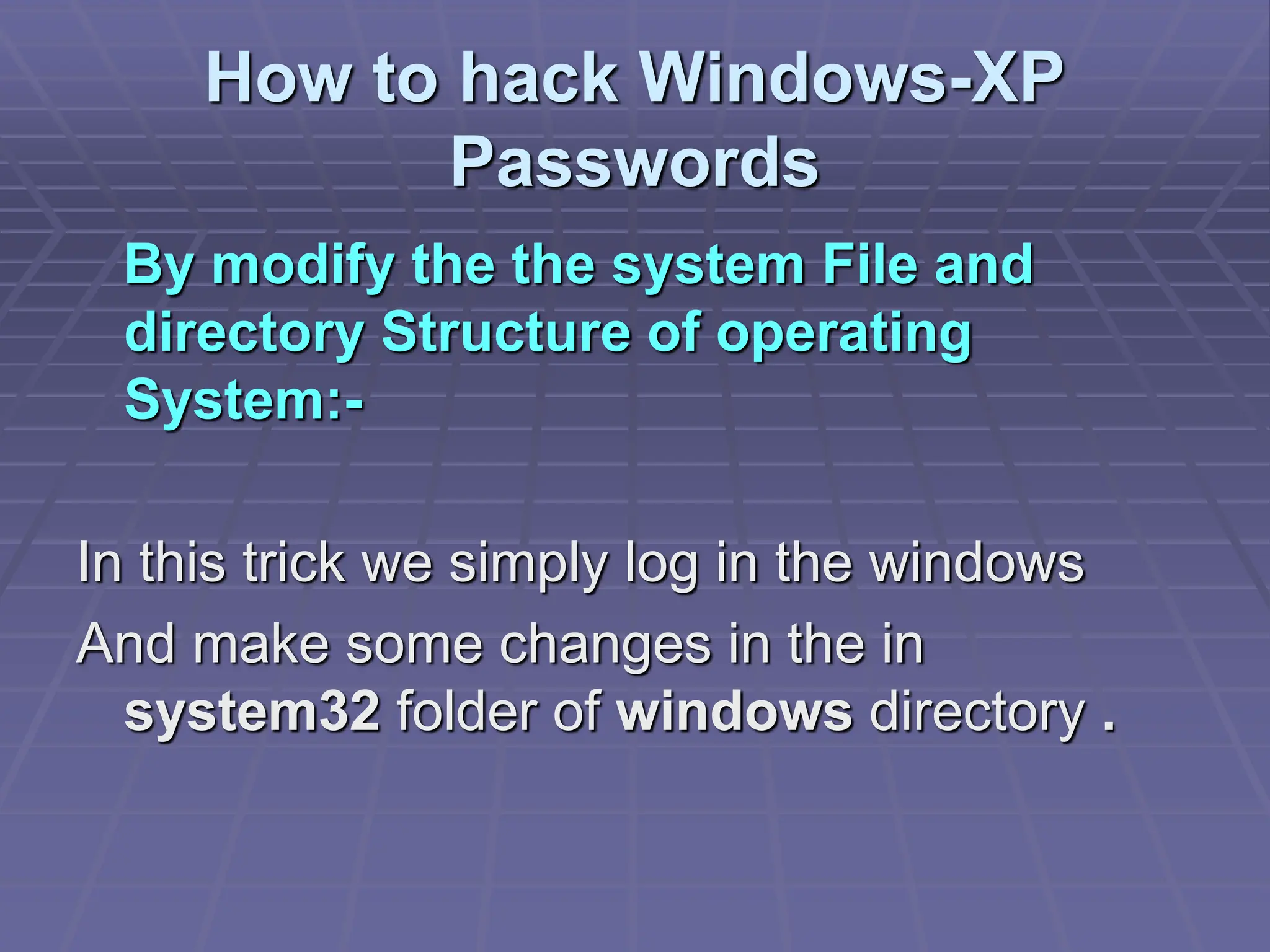How to hack Windows-XP
Passwords
By modify the the system File and
directory Structure of operating
System:-
In this trick we simply log in the windows
And make some changes in the in
system32 folder of windows directory .
 