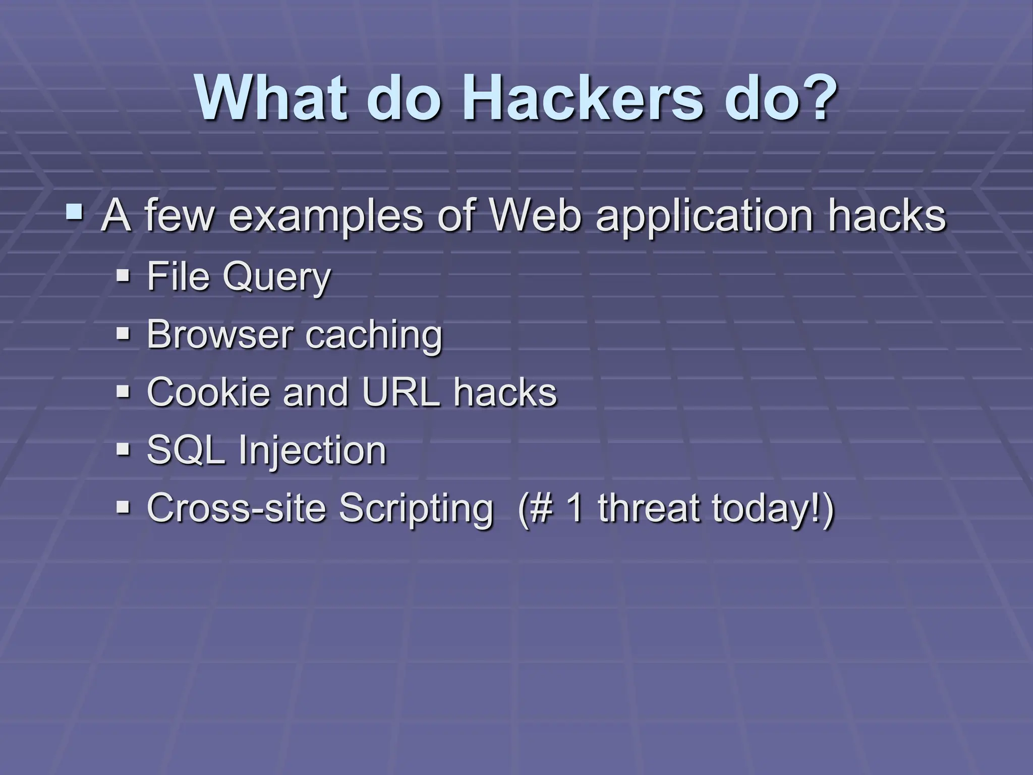 What do Hackers do?
 A few examples of Web application hacks
 File Query
 Browser caching
 Cookie and URL hacks
 SQL Injection
 Cross-site Scripting (# 1 threat today!)
 