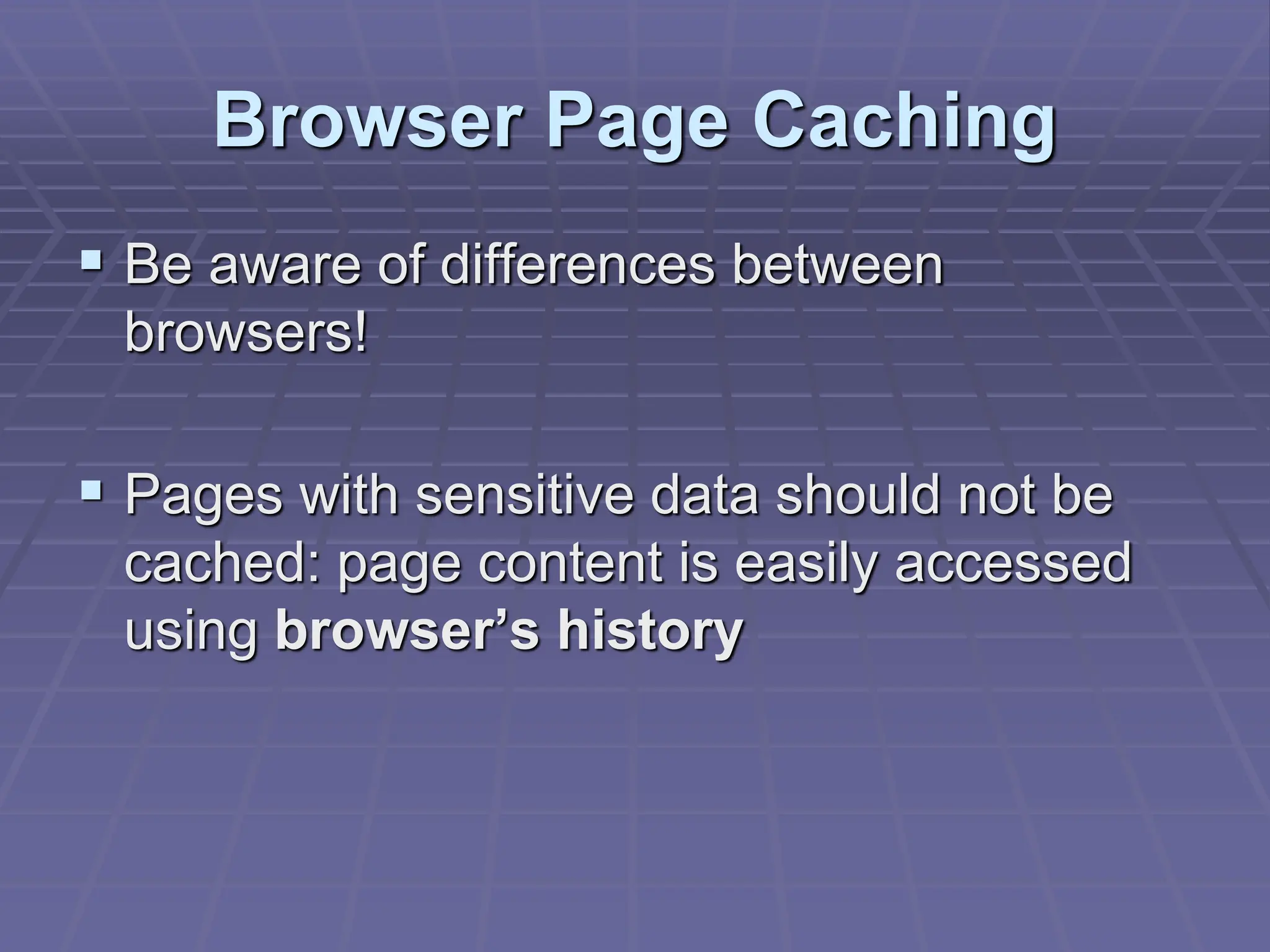 Browser Page Caching
 Be aware of differences between
browsers!
 Pages with sensitive data should not be
cached: page content is easily accessed
using browser’s history
 